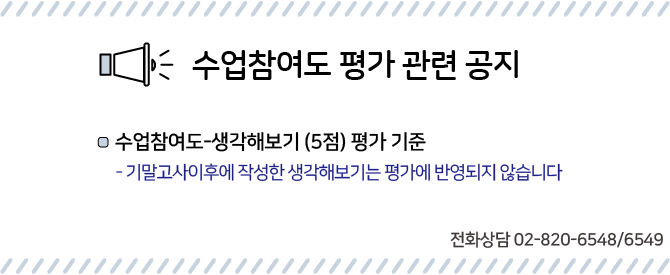 공지- 수업참여도 평가 관련 공지수업참여도-생각해보기(5점) 평가기준- 기말고사 이후에 작성한 생각해보기는 평가에 반영되지 않습니다.전화상담 02-820-6548/6549